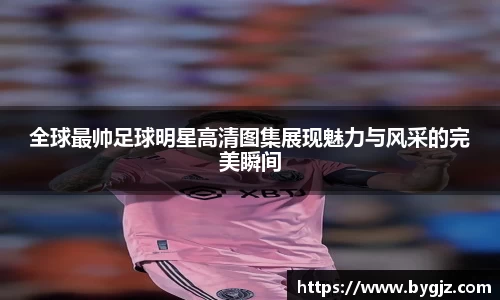 全球最帅足球明星高清图集展现魅力与风采的完美瞬间