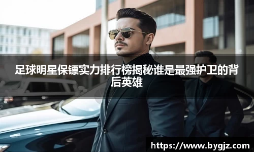 足球明星保镖实力排行榜揭秘谁是最强护卫的背后英雄