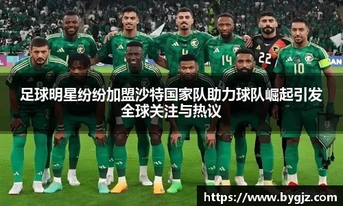 足球明星纷纷加盟沙特国家队助力球队崛起引发全球关注与热议