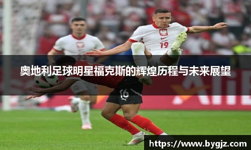 奥地利足球明星福克斯的辉煌历程与未来展望